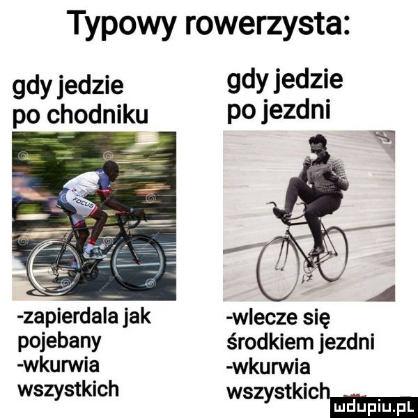 typowy rowerzysta gdy jedzie po chodniku zapierda a jak pojebany wkurwia wszystkich gdy jedzie po jezdni wlecze się środkiem jezdni wkurwia wszystkich