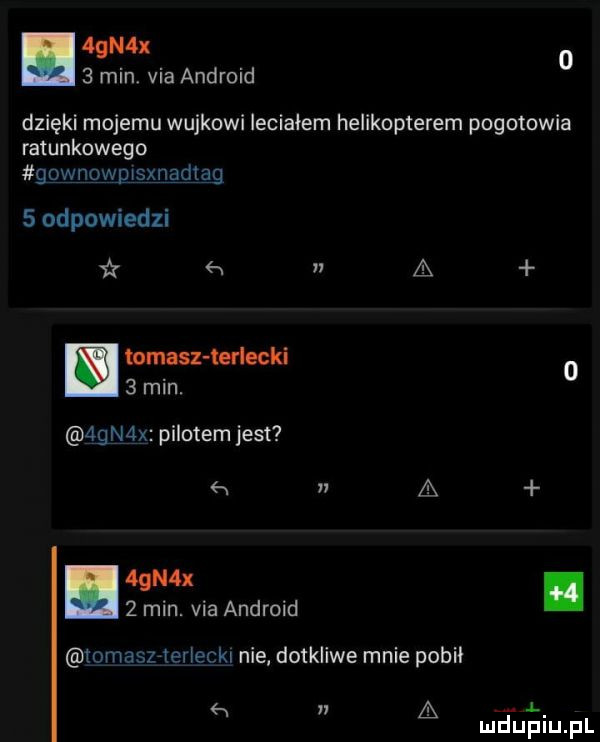 m     min. via android dzięki mojemu wujkowi leciałem helikopterem pogotowia ratunkowego gownowylsxnadtag   odpowiedzi i h n a tomasz lądecki.     mln.  gn x pilotem jest n    a mn   min. via android i tomaszrieriegkl nie dotkliwe mnie pobil   meueiupl