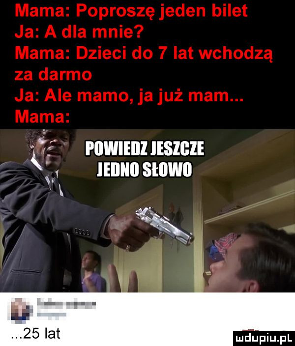 mama poproszę jeden bilet ja a dla mnie mama dzieci do   lat wchodzą za darmo ja ale mamo ja już mam. mama   powiedz leslgle v ieiiiiii shiwii i k