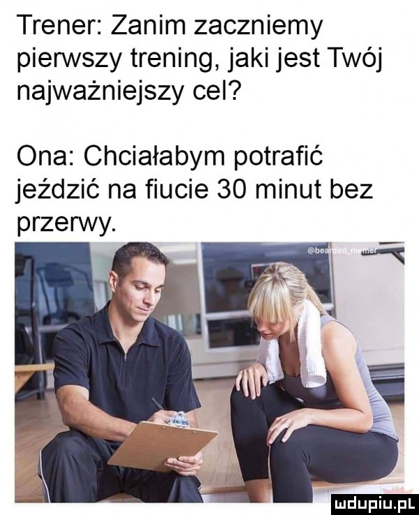 trener zanim zaczniemy pierwszy trening jaki jest twój najważniejszy cel ona chciałabym potrafić jeździć na fiucie    minut bez przerwy. ludu iu. l