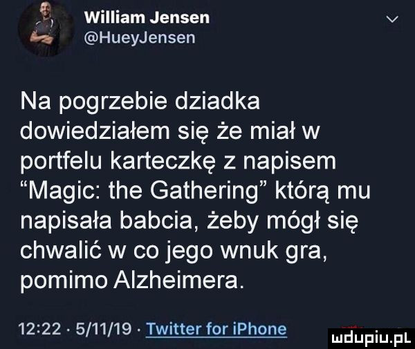 f william jensen v  . hueyjensen na pogrzebie dziadka dowiedziałem się że miał w portfelu karteczkę z napisem macic tee gathering którą mu napisała babcia żeby mógł się chwalić w co jego wnuk gra pomimo alzheimera.               twitter for iphone