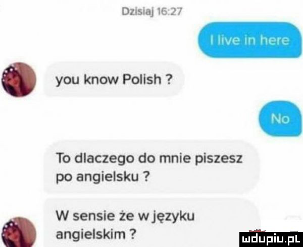 dzasuaj  r n y-u know polish to dlaczego do mnie piszesz po angielsku w sensie że w języku angielskim
