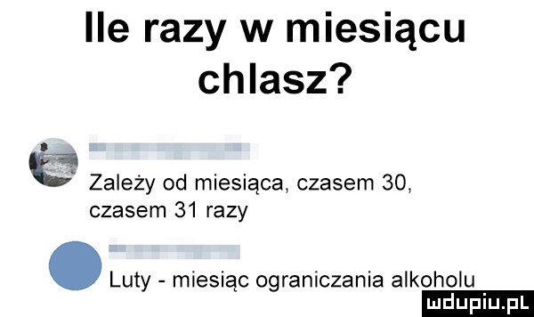 ile razy w miesiącu chlasz l zależy od miesiąca czasem    czasem    razy. luty miesiąc ograniczania alkoholu ludu iu. l