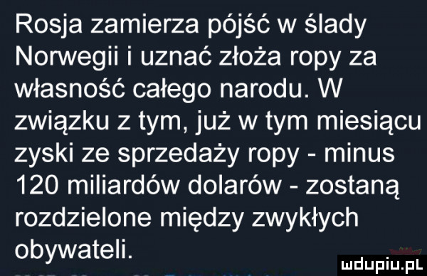 rosja zamierza pójść w ślady norwegii i uznać złoża ropy za własność całego narodu. w związku z tym już w tym miesiącu zyski ze sprzedaży ropy minus     miliardów dolarów zostaną rozdzielone między zwykłych obywatell