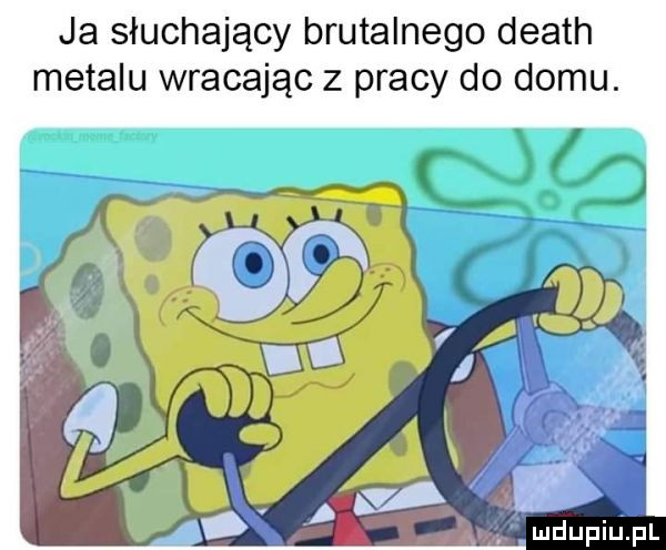 ja słuchający brutalnego death metalu wracając z pracy do domu