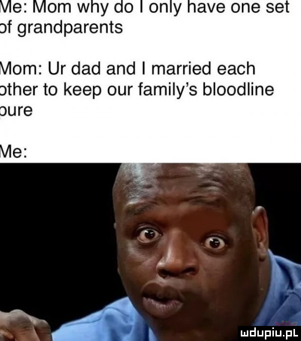 ve vom w y co oby ave one set of grandparents om ur ddd and i married each nther to kiep ocr family s bloodline ff