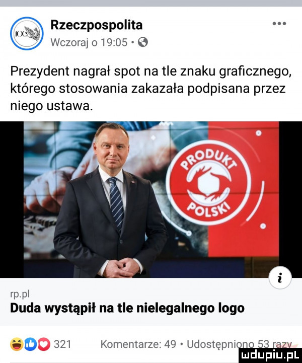 rzeczpospolita wczoraj o         prezydent nagrał spot na tle znaku graficznego którego stosowania zakazała podpisana przez niego ustawa. rp pl duda wystąpił na tle nielegalnego logo i     komentarze    udostępnru mduplu pl