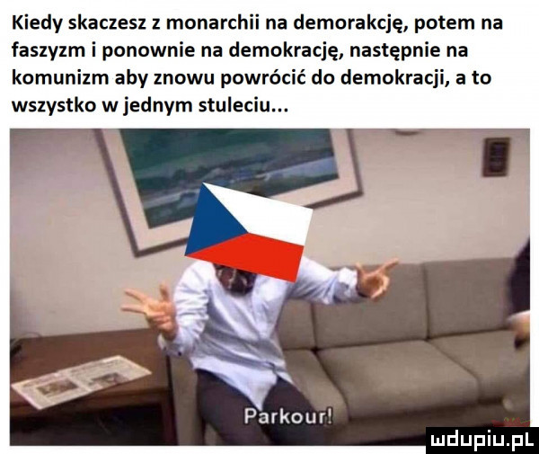 kiedy skaczesz z monarchii na demorakcję potem na faszyzm i ponownie na demokrację następnie na komunizm aby znowu powrócić do demokracji a to wszystko w jednym stuleciu