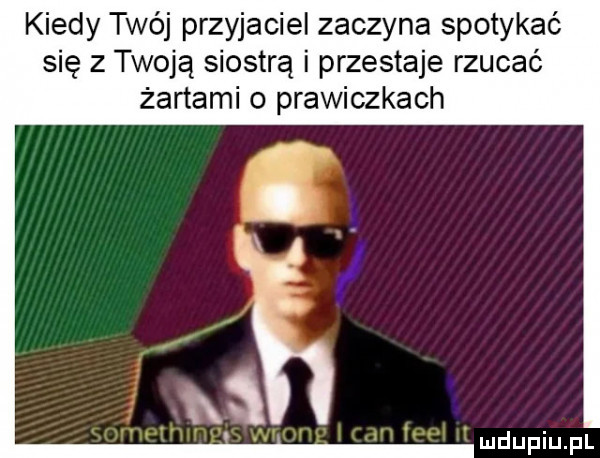kiedy twój przyjaciel zaczyna spotykać się z twoją siostrą i przestaje rzucać żartami o prawiczkach