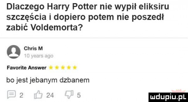 dlaczego harry potter nie wypił eliksiru szczęścia i dopiero potem nie poszedł zabić voldemorta n chris m favorite answer. abakankami. abakankami bo jest jebanym dzbanem p l