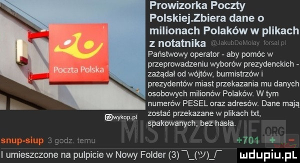prowizorka poczty polskieijiera dane o milionach polaków w plikach notatnika pansrwowy operator. aby pomóc w przeprawadzenru wyhnrów prezydenckich zażądał od wójtów burmistrzów i prezydentów miast paekazama mu danych osobowych mlllonów polaków. w tym numerów pesel oraz adresów dane mają zostać przekazane w plikach m. spakawanycu bez hasla.  r i umieszczone na pulpicie w nowy folder   j iwwwwl