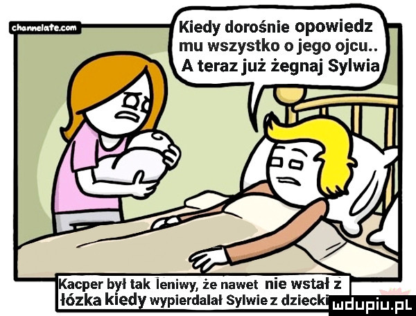 kiedy dorośnie opowiedz mu wszystko o jego ojcu. a teraz już żegnaj sylwia       m  kacper był lak ieniwy że nawet nie wstał łózka kred wypierdalai sylwiez dzieck