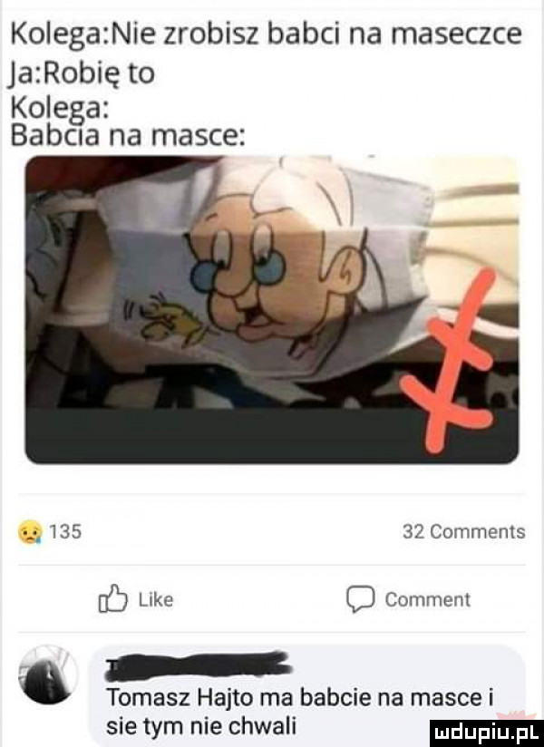 kolegaznie zrobisz babci na maseczce jazrobię to kolega babina na masce        comments    like o comment   tomasz hajto ma babcie na masce i sie tym nie chwali