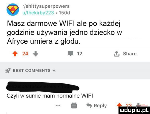 ushmysuperpowers u whiny        d masz darmowe wifi ale po każdej godzinie używania jedno dziecko w afryce umiera z głodu. f    i    a stare f best comments   le w sumie mam normalne wifi r mm