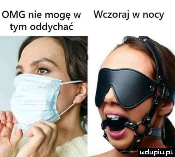 omg nie mogę w wczoraj w nocy tym oddychać mdupilel