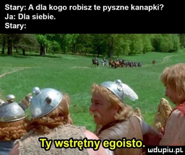 stary a dla kogo robisz te pyszne kanapki ja dla siebie. stary