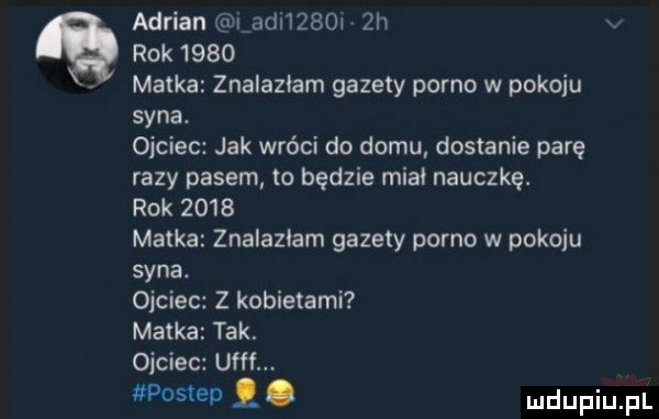 adrian i agi    l  h rok      matka znalazlam gazety porno w pokoju syna. ojciec jak wróci do domu dostanie parę razy pasem to będzie mial nauczkę. rok      matka znalazlam gazety porno w pokoju syna. ojciec z kobietami matka tak. ojciec ufff postep