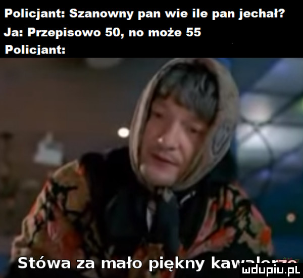 policjant szanowny pan wie ile pan jechał ja przepisowo    no może    a i n   śtówa za mało piękny kawałami