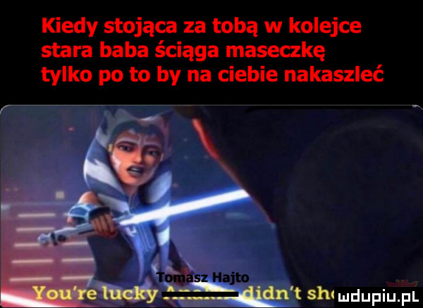 kiedy stojąca za tobą w kolejce stara baba ściąga maseczkę tylko po to by na ciebie nakaszlże sh mdupiupl