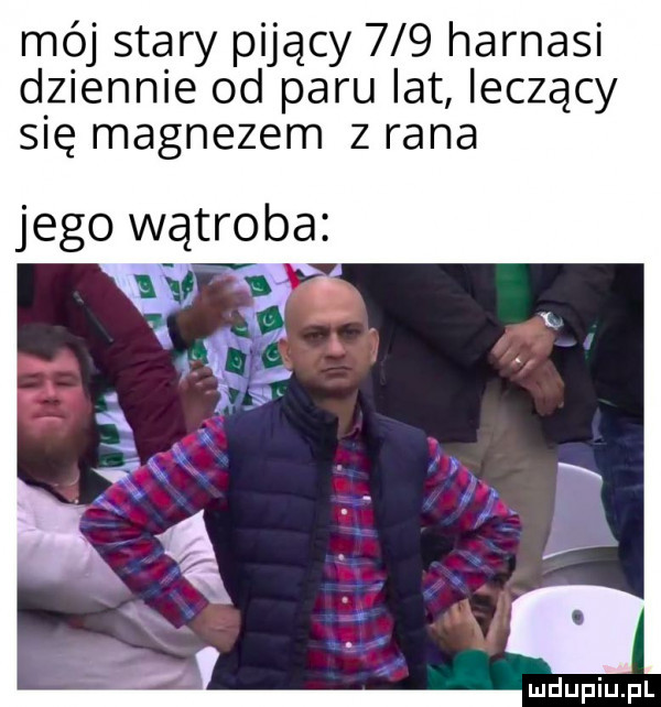 mój stary pijący     harnasi dziennie od paru lat leczący się magnezem z rana jego wątroba