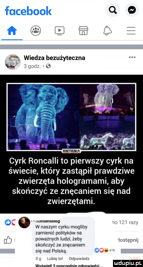 o iii f wiedza bezużyteczna gł   godz cyrk roncaiii to pierwszy cyrk na świecie który zastąpił prawdziwe zwierzęta hologramami aby skończyć ze znęcaniem się nad zwierzętami. c         razy w naszyrv cyrku mogliby zamienic politykow na db powaznych ludzi zeby  osiepnij skończyć ze znęcałem się nad polska o. wiskimi nannedni. nina im uduplu pl