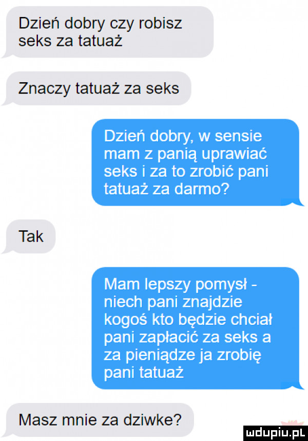 dzień dobry czy robisz seks za tatuaż znaczy tatuaż za seks tak masz mnie za dziwke ludu iu. l