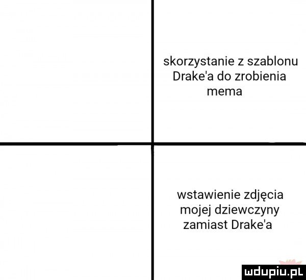skorzystanie z szablonu drake a do zrobienia mema wstawienie zdjęcia mojej dziewczyny zamiast drake a