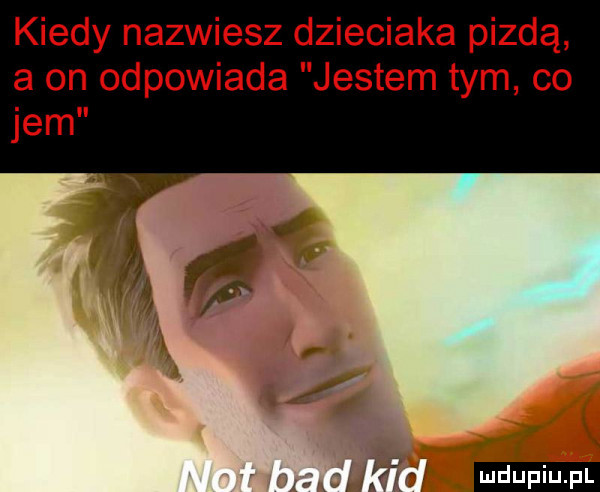 kiedy nazwiesz dzieciaka pizdą a on odpowiada jestem tym co