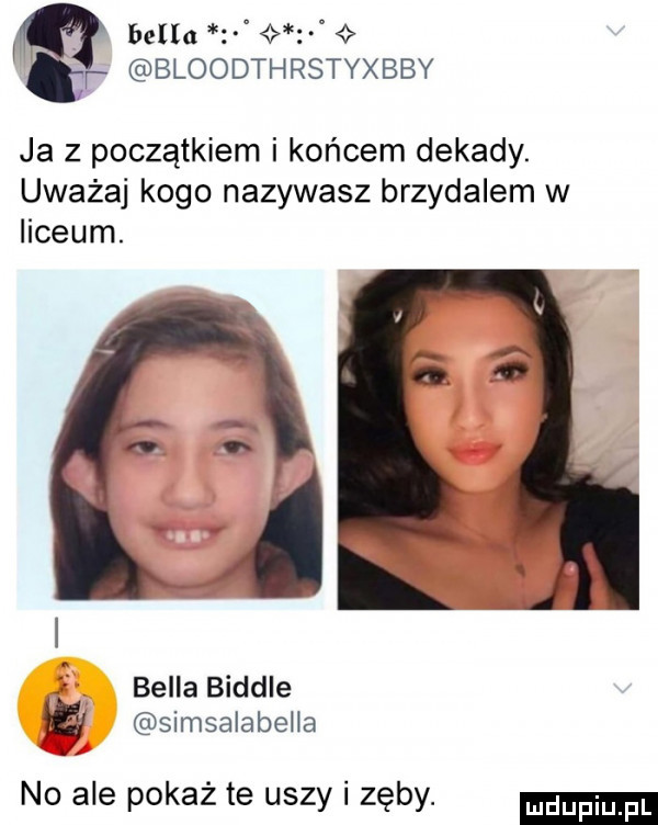 m benia. bloodthrstyxbby ja z początkiem i końcem dekady. uważaj kogo nazywasz brzydalem w liceum. bella bidule simsalabella no ale pokaż te uszy i zęby. ludu iu. l