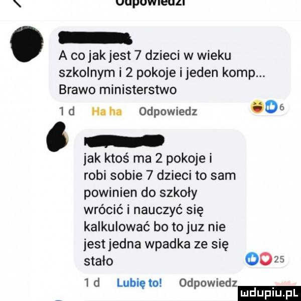 uuquieull o a co jakjest   dzieci w wieku szkolnym i   pokoje i jeden komp. brawo ministerstwo  d hahn odpowiedz   . l idk ktoś ma   pokoje i robi sobie   dzieci to sam powinien do szkoły wrócić i nauczyć się kalkulować bo to juz nie jestjedna wpadka ze się stało oo     d lunięto odpowiedz ludu iu. l
