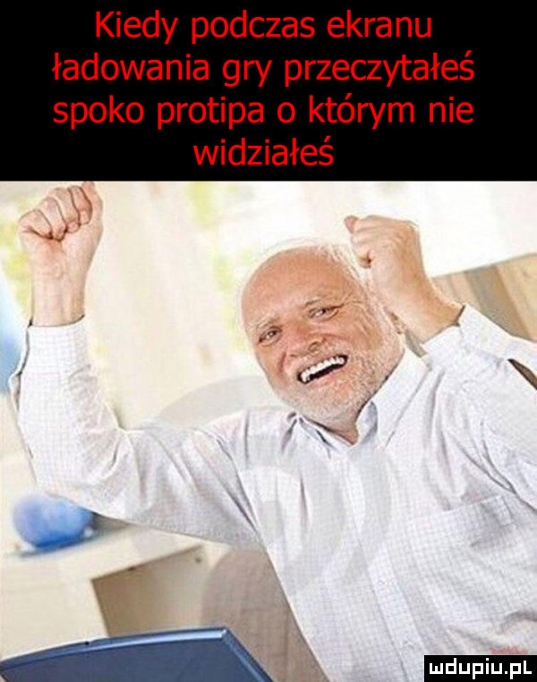 kiedy podczas ekranu ładowania gry przeczytałeś spoko protipa o którym nie widziałeś ć