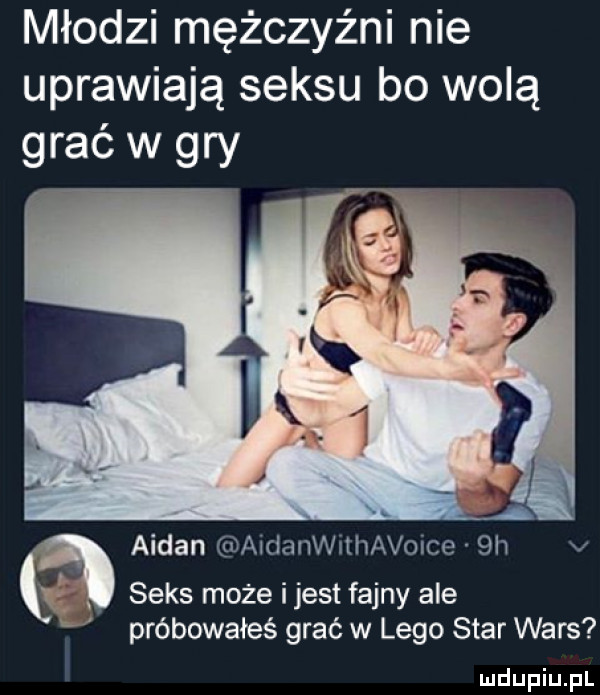 młodzi mężczyźni nie uprawiają seksu bo wolą grać w gry ałdan aidanwithavoice  h v k seks może ijest fajny ale próbowałeś grać w lego star wars