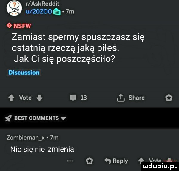 r askreddit wzozoog  m om zamiast spermy spuszczasz się ostatnią rzeczą jaką piłeś. jak ci się poszczęściło dim f vote j. abakankami    stare o best comments v zombleman x  m nic się nie zmienia o repry vm.   mduplu pl