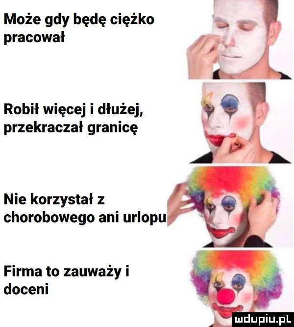 może gdy będę ciężko pracował robił więcej i dłużej przekraczał granicę nie korzystał z chorobowego ani urlopu firma to zauważy i doceni