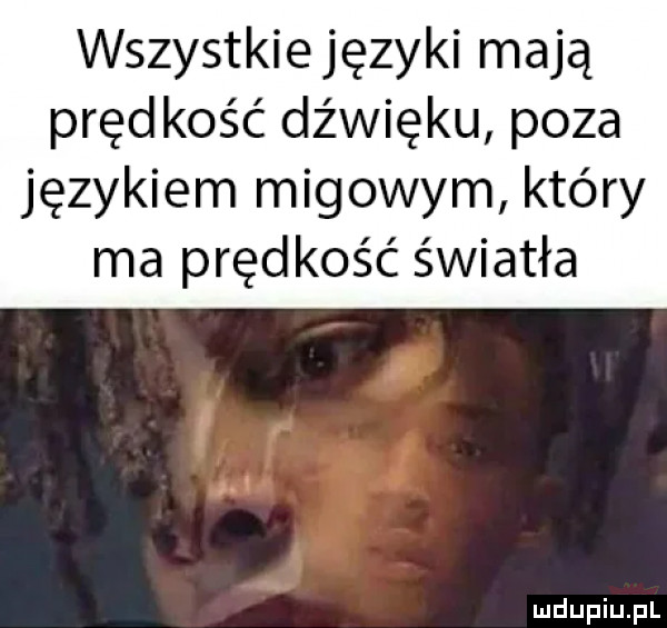 wszystkie języki mają prędkość dźwięku poza językiem migowym który ma prędkość światła