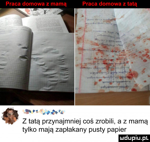 praca domowa z mamą praca domowa z tata ao hlł z tatą przynajmniej coś zrobili a z mamą tylko mają zapłakany pusty papier ludu iu. l