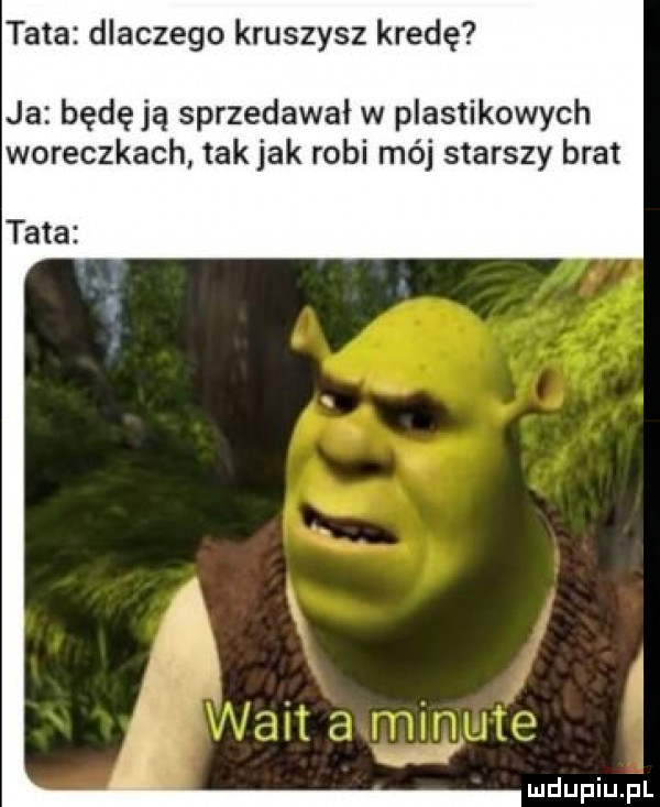 tata dlaczego kruszysz kredę ja będę ja sprzedawal w plastikowych woreczkach tak jak robi mój starszy brat tata