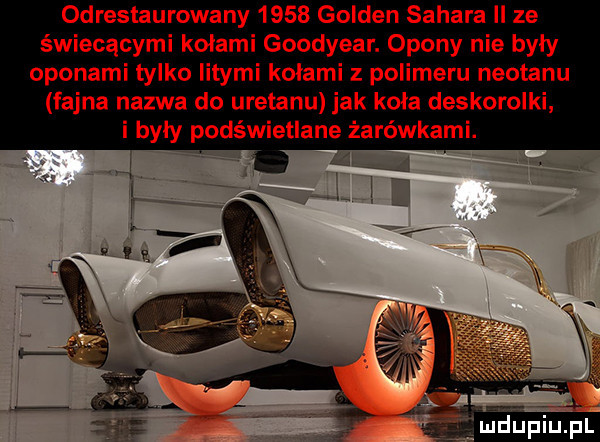 odrestaurowany      golden sahara ll ze świecącymi kolami goodyear. opony nie były oponami tylko iitymi kolami z polimeru neotanu fajna nazwa do uretanu jak kola deskorolki i były podświetlane żarówkami. mdupiu. pl