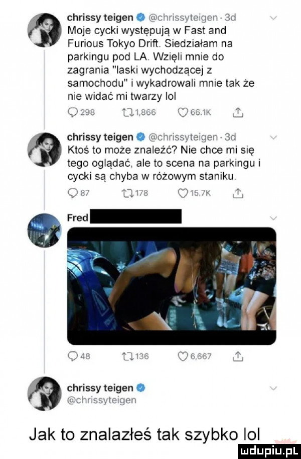 chrissyteigeno h uml v. a maje cycki występują w fast and furious tokio drift siedziałam na parkmgu pod la wznell male do zagraca ilski wychodzącej z samochodu iwykadrowall male tak ze nie widać ml twarzy ibl jg n   jw chrissy teigen.    agad   ktoś lo moze znalezc nie chce mi snę tego og qdaé. ale to scena na parkmgul cyckr są chyba w rozowym staniku. v w fred jak to znalazłeś tak szybko ibl