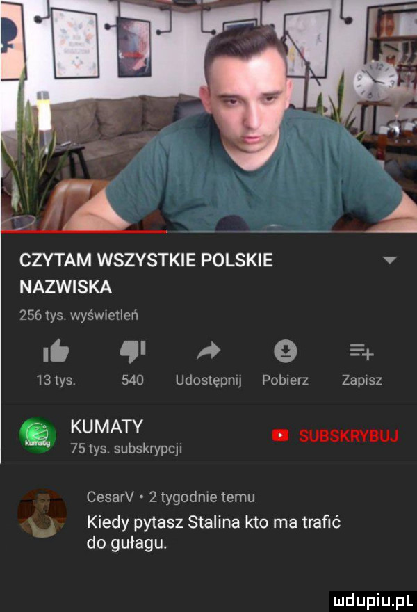 czytam wszystkie polskie nazwiska     tys wyśwwelleń lb c     m     udostępnij pobierz zapasz ku maty    tys subskrypcji. subskrybuj cesarv   tygodnie temu x i kiedy pytasz stalina kto ma trafić do gułagu