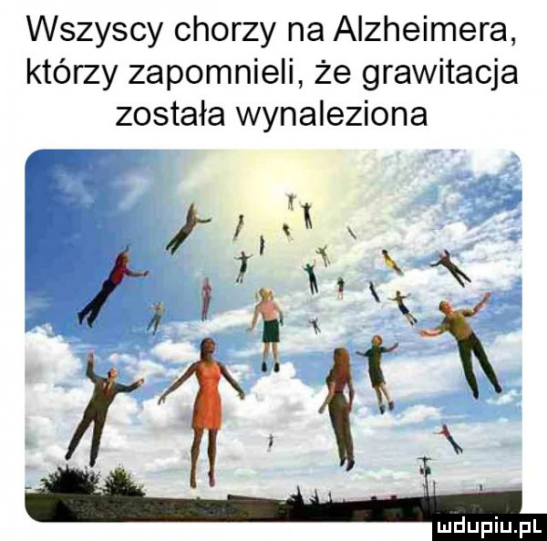 wszyscy chorzy na alzheimera którzy zapomnieli że grawitacja została wynaleziona