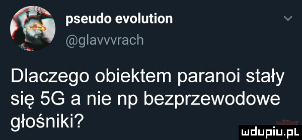 pseudo evolution v glavvvrach. dlaczego obiektem paranoi stały się  g a nie np bezprzewodowe. głosnlkl. mdupqul