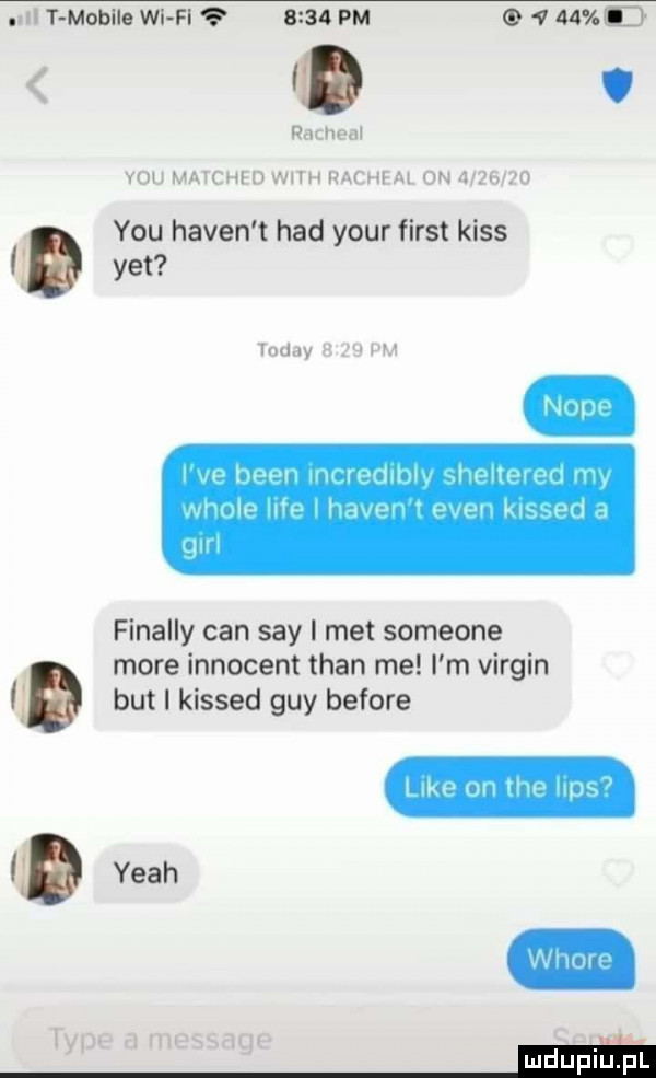 lill t mubllo wi fl      pm   v d rachael y-u matched with racheal on          y-u haden t hdd your fiest kiss   toddy a   pm vm l  mm ha m i  w w w   finalny cen say i met someone more innocent tran me i m virgin but i kissed gay before yeah tępe a message m ww i