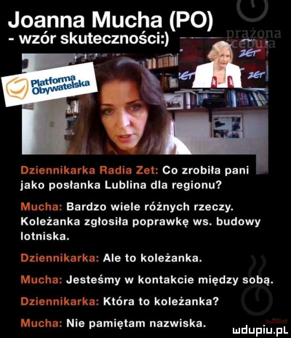 joanna mucha po wzór skuteczności dziennikarka radia zet co zrobila pani jako poslanka lublina dla regionu mucha bardzo wiele różnych rzeczy. koleżanka zgłosiła poprawkę ws. budowy lotniska. dziennikarka ale to koleżanka. mucha jesteśmy w kontakcie między sobą. dziennikarka która to koleżanka mucha nie pamiętam nazwiska