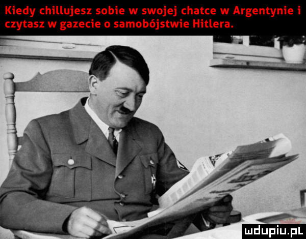 kiedy chillujesz sobie w swojej chatce w argentynie i czytasz w gazecie o samobójstwie hitlera