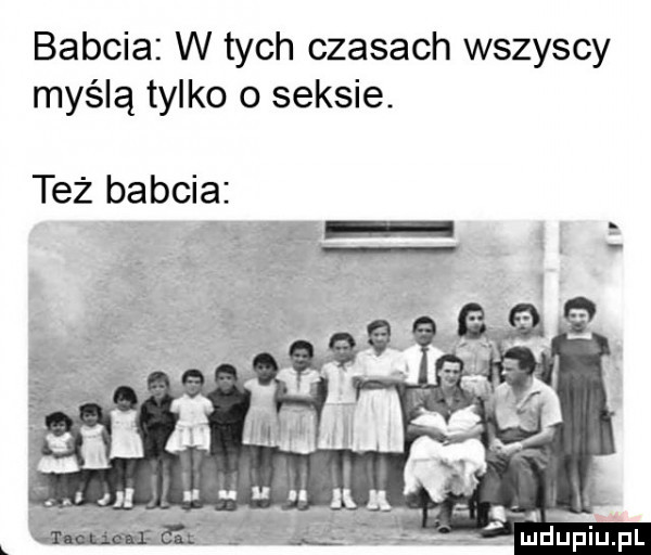 babcia w tych czasach wszyscy myślą tylko o seksie. też babcia