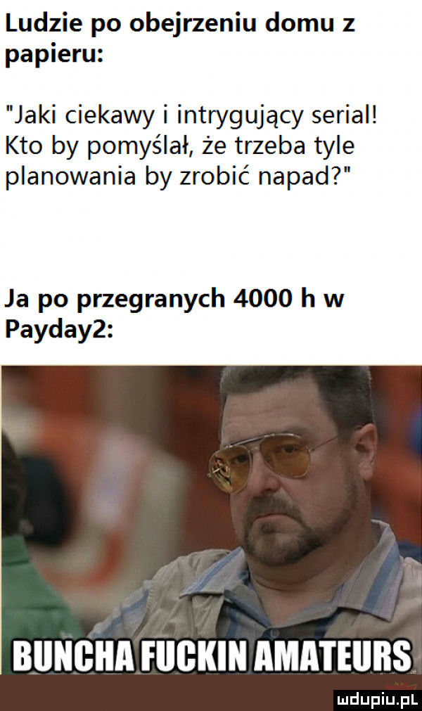 ludzie po obejrzeniu domu z papieru jaki ciekawy i intrygujący serial kto by pomyślał że trzeba tyle planowania by zrobić napad ja po przegranych      h w paydayz biingiia hiiikin amateurs