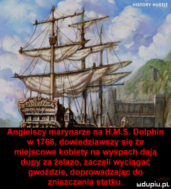 angielscy marynarze na h. m. s. dolphin w      dowiedziawszy się że miejscowe kobiety na wyspach dają dupy za żelazo zaczęli wyciągać gwoździe doprowadzając do zniszczenia statku