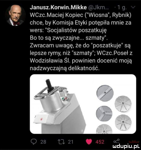 janusz. korwin. mikre h h i wczc. maciej kopiec wiosna rybnik chce by komisja etyki potępiła mnie za wers socjalistów poszatkuje l bo to są zwyczajne. szmaty zwracam uwagę że do poszatkuje są lepsze rymy niż szmaty wczc posei z wodzisławia śl. powinien docenić moją nadzwyczajną delikatność