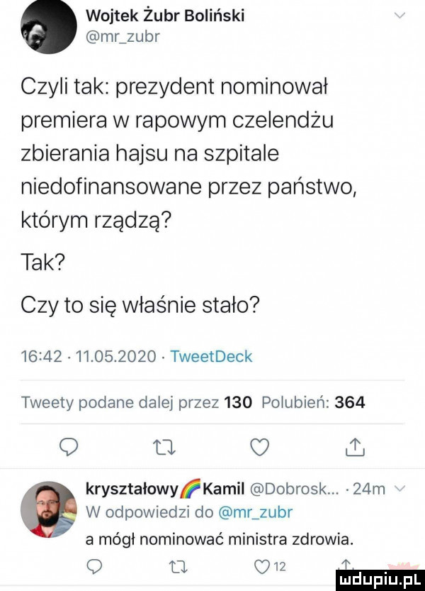 wojtek żubr baliński mlzubr czyli tak prezydent nominował premiera w rapowym czelendżu zbierania hajsu na szpitale niedofinansowane przez państwo którym rządzą tak czy to się właśnie stało                  tweetdeck tweety podane dale przez     pogubień     o u c krysztaiownyamii dobrosk.   m w odpowiedzi do mrjubr a mógł nominowac ministra zdrowia. o a